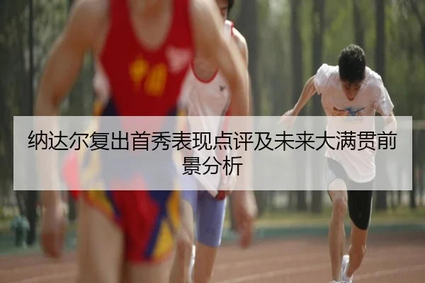 纳达尔复出首秀表现点评及未来大满贯前景分析